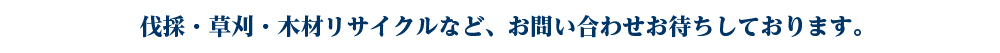 伐採・草刈・木材リサイクルなど、お問い合わせお待ちしております。